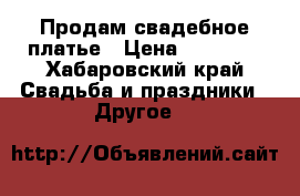 Продам свадебное платье › Цена ­ 19 000 - Хабаровский край Свадьба и праздники » Другое   